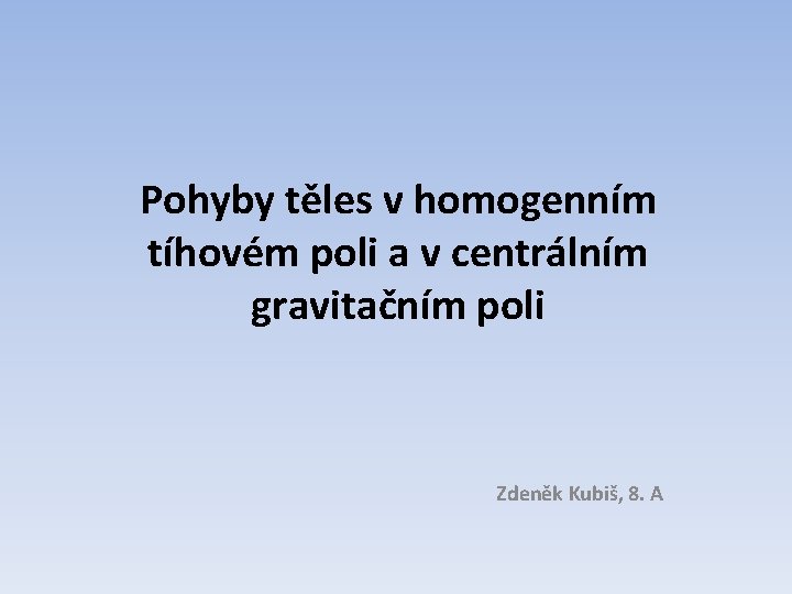Pohyby těles v homogenním tíhovém poli a v centrálním gravitačním poli Zdeněk Kubiš, 8.