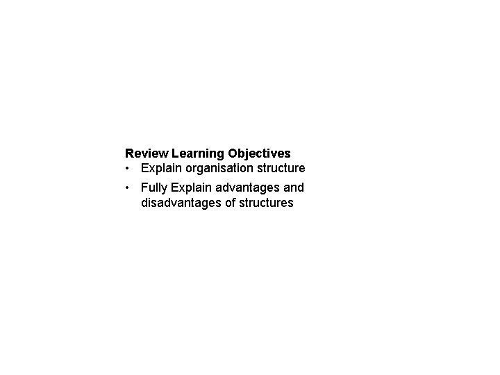 Review Learning Objectives • Explain organisation structure • Fully Explain advantages and disadvantages of