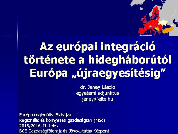 Az európai integráció története a hidegháborútól Európa „újraegyesítésig” dr. Jeney László egyetemi adjunktus jeney@elte.