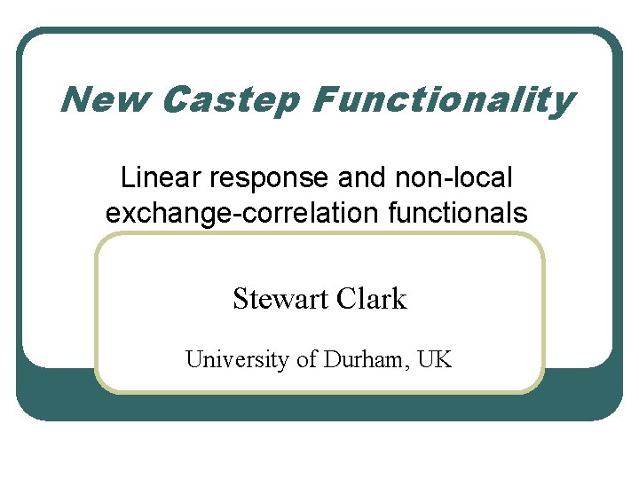 New Castep Functionality Linear response and non-local exchange-correlation functionals Stewart Clark University of Durham,