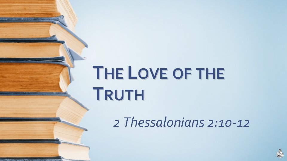 THE LOVE OF THE TRUTH 2 Thessalonians 2: 10 -12 
