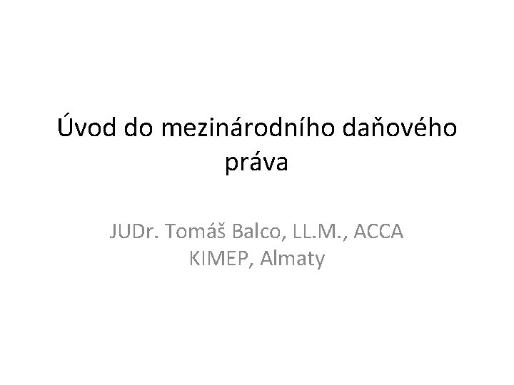 Úvod do mezinárodního daňového práva JUDr. Tomáš Balco, LL. M. , ACCA KIMEP, Almaty