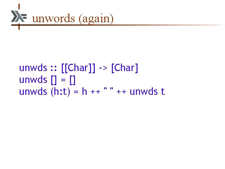 unwords (again) unwds : : [[Char]] -> [Char] unwds [] = [] unwds (h: