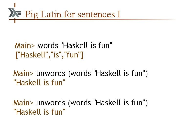 Pig Latin for sentences I Main> words "Haskell is fun" ["Haskell", "is", "fun"] Main>