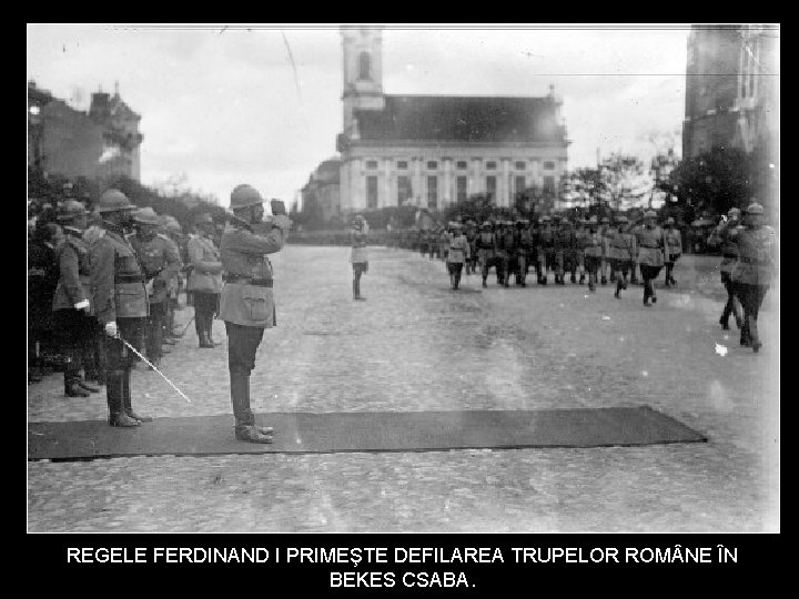 REGELE FERDINAND I PRIMEŞTE DEFILAREA TRUPELOR ROM NE ÎN BEKES CSABA. 