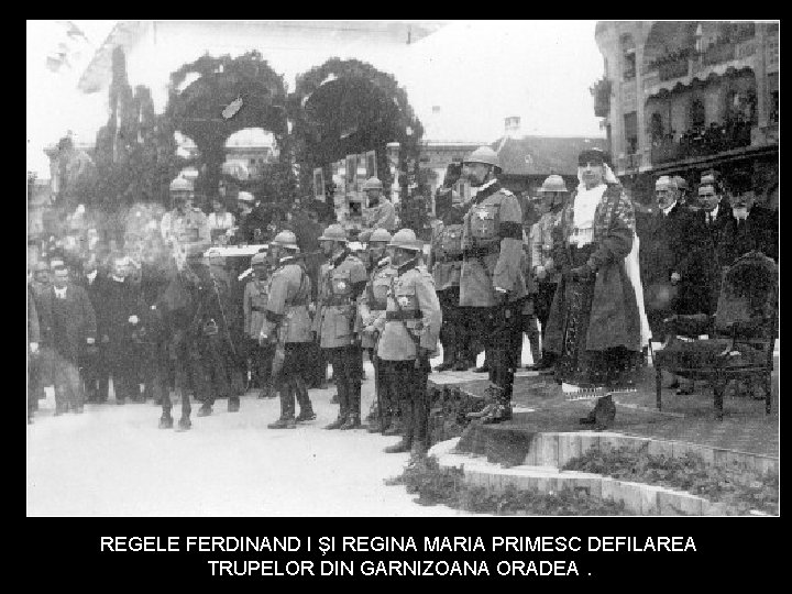 REGELE FERDINAND I ŞI REGINA MARIA PRIMESC DEFILAREA TRUPELOR DIN GARNIZOANA ORADEA. 