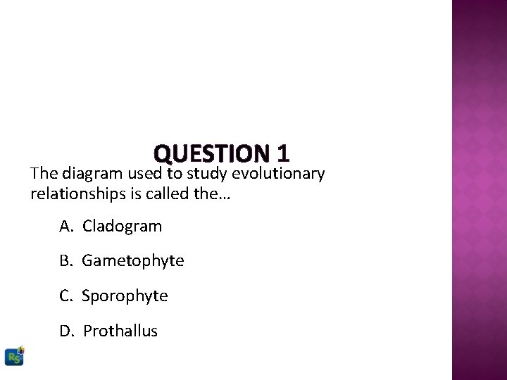 QUESTION 1 The diagram used to study evolutionary relationships is called the… A. Cladogram