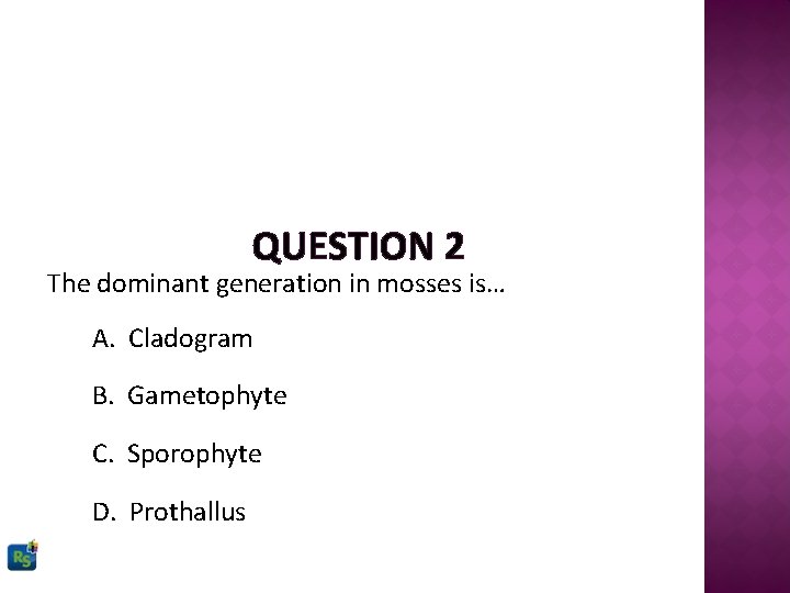 QUESTION 2 The dominant generation in mosses is… A. Cladogram B. Gametophyte C. Sporophyte