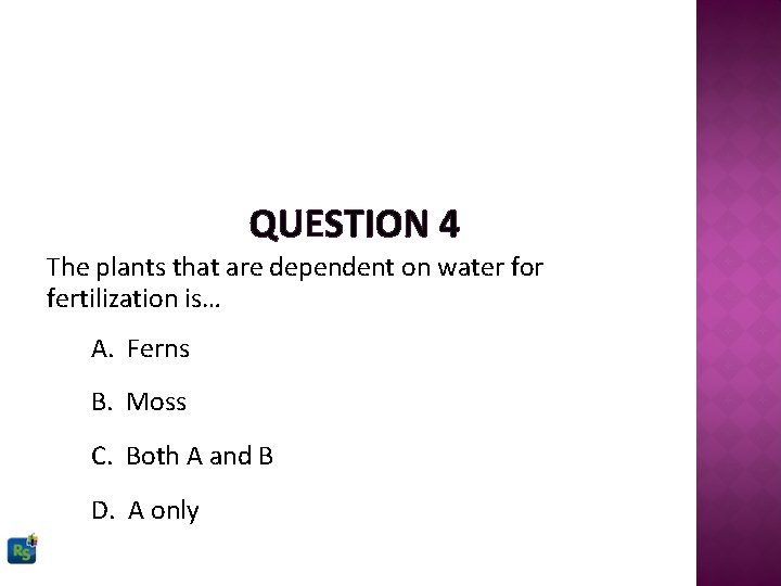 QUESTION 4 The plants that are dependent on water for fertilization is… A. Ferns