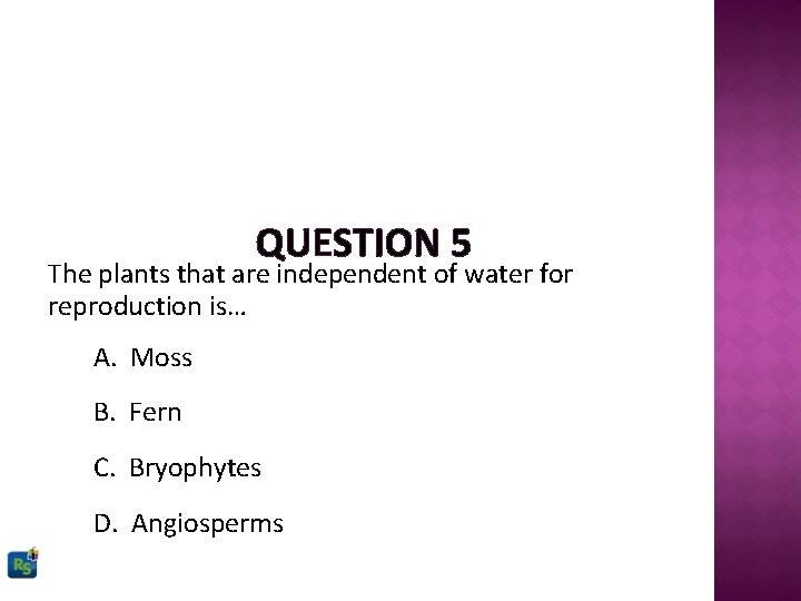 QUESTION 5 The plants that are independent of water for reproduction is… A. Moss