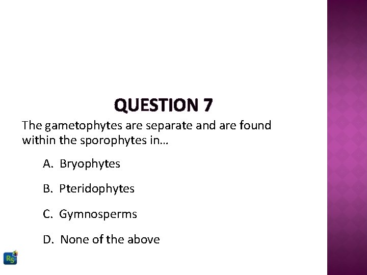 QUESTION 7 The gametophytes are separate and are found within the sporophytes in… A.