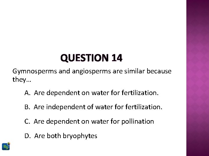 QUESTION 14 Gymnosperms and angiosperms are similar because they… A. Are dependent on water