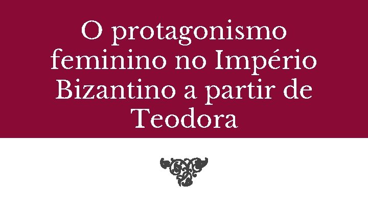 O protagonismo feminino no Império Bizantino a partir de Teodora 