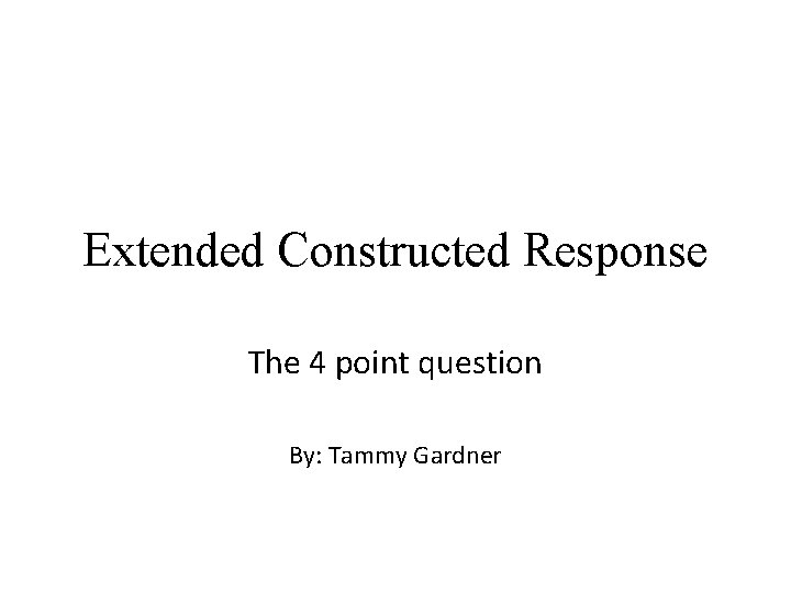 Extended Constructed Response The 4 point question By: Tammy Gardner 