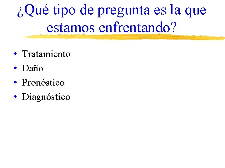 ¿Qué tipo de pregunta es la que estamos enfrentando? • • Tratamiento Daño Pronóstico