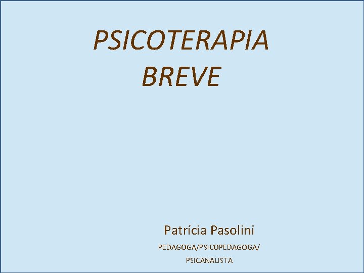 PSICOTERAPIA BREVE Patrícia Pasolini PEDAGOGA/PSICOPEDAGOGA/ PSICANALISTA 