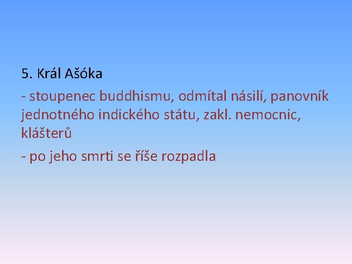 5. Král Ašóka - stoupenec buddhismu, odmítal násilí, panovník jednotného indického státu, zakl. nemocnic,