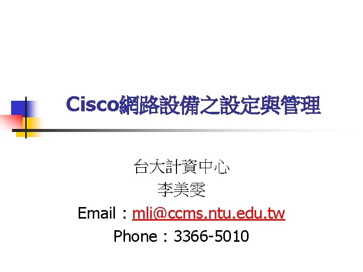 Cisco網路設備之設定與管理 台大計資中心 李美雯 Email : mli@ccms. ntu. edu. tw Phone : 3366 -5010 