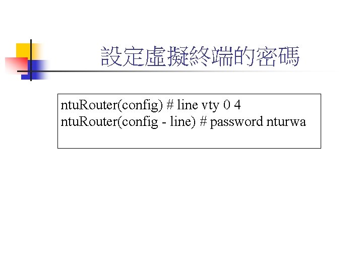 設定虛擬終端的密碼 ntu. Router(config) # line vty 0 4 ntu. Router(config - line) # password