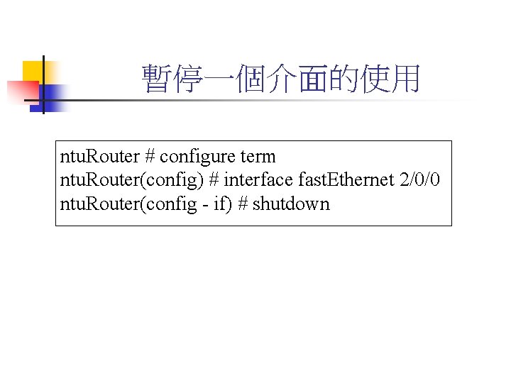 暫停一個介面的使用 ntu. Router # configure term ntu. Router(config) # interface fast. Ethernet 2/0/0 ntu.