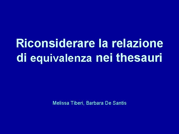 Riconsiderare la relazione di equivalenza nei thesauri Melissa Tiberi, Barbara De Santis 