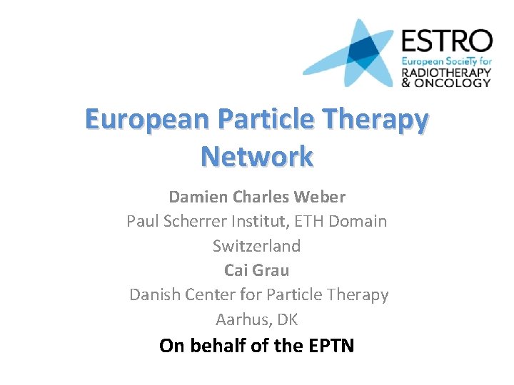 European Particle Therapy Network Damien Charles Weber Paul Scherrer Institut, ETH Domain Switzerland Cai