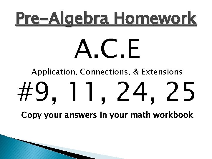 Pre-Algebra Homework A. C. E Application, Connections, & Extensions #9, 11, 24, 25 Copy