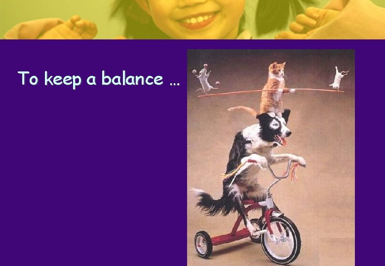 To keep a balance … To keep a balance …