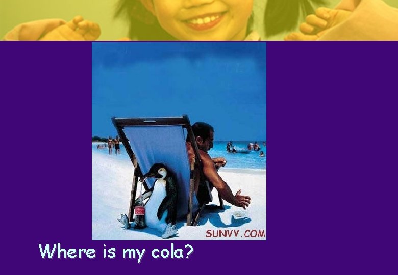 Where is my cola? Where is my cola?