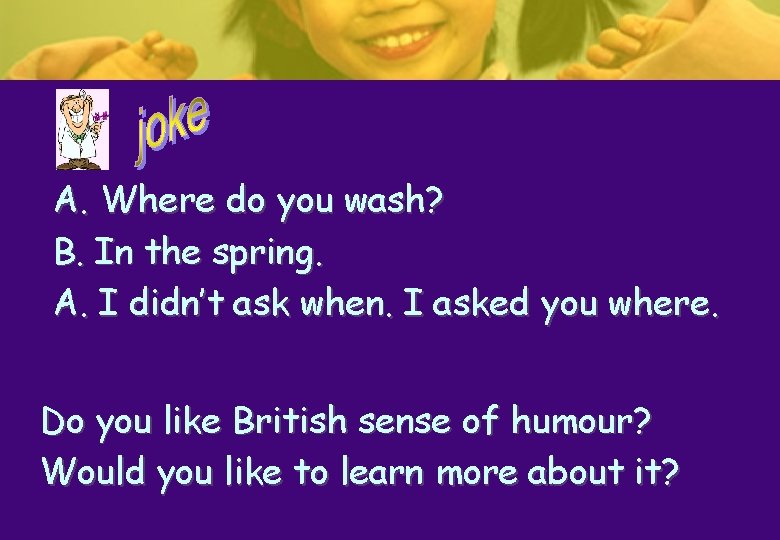 A. Where do you wash? B. In the spring. A. I didn’t ask when. A. Where do you wash? B. In the spring. A. I didn’t ask when.