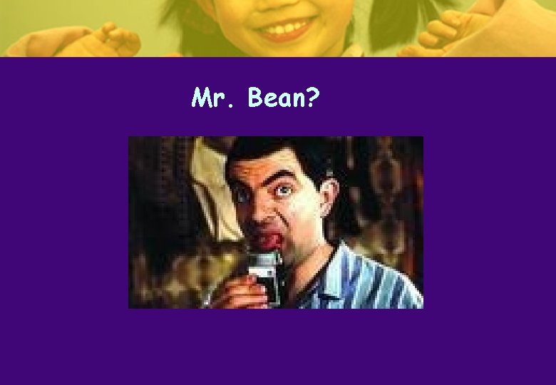Mr. Bean? Mr. Bean?