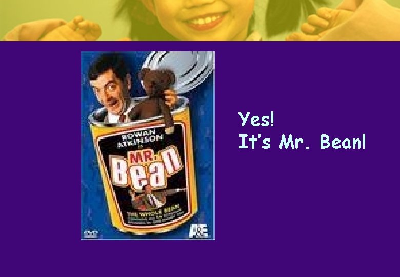 Yes! It’s Mr. Bean! Yes! It’s Mr. Bean!