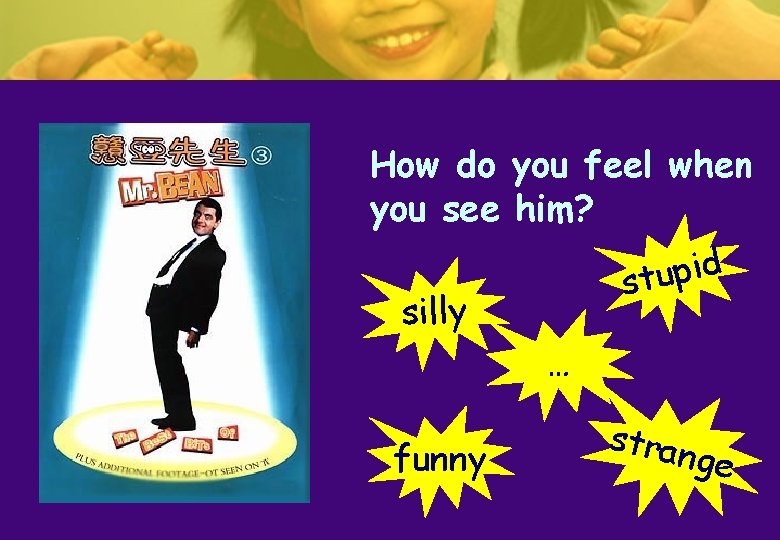 How do you feel when you see him? silly funny d i p u How do you feel when you see him? silly funny d i p u