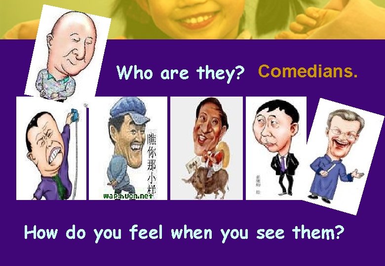Who are they? Comedians. How do you feel when you see them? Who are they? Comedians. How do you feel when you see them?