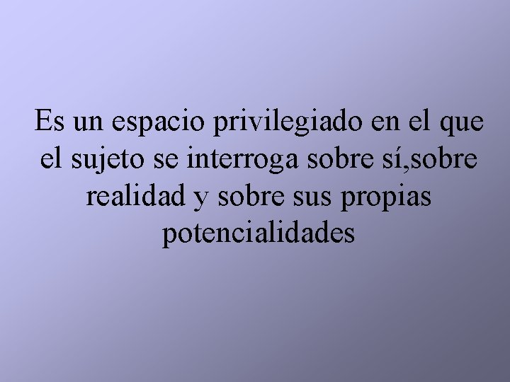 Es un espacio privilegiado en el que el sujeto se interroga sobre sí, sobre