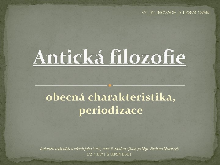 VY_32_INOVACE_5. 1. ZSV 4. 12/Md Antická filozofie obecná charakteristika, periodizace Autorem materiálu a všech