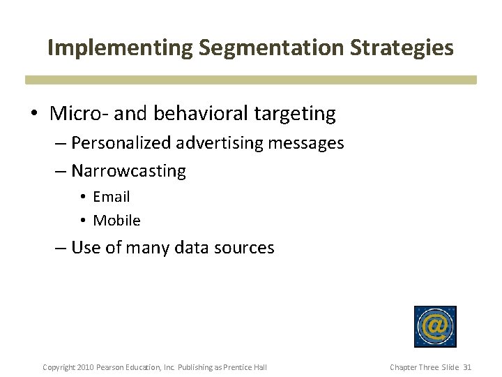 Implementing Segmentation Strategies • Micro- and behavioral targeting – Personalized advertising messages – Narrowcasting Implementing Segmentation Strategies • Micro- and behavioral targeting – Personalized advertising messages – Narrowcasting