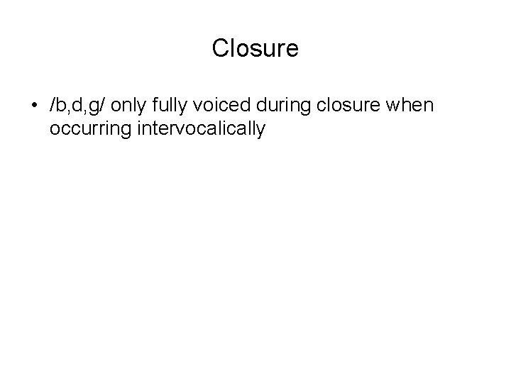 Closure • /b, d, g/ only fully voiced during closure when occurring intervocalically 