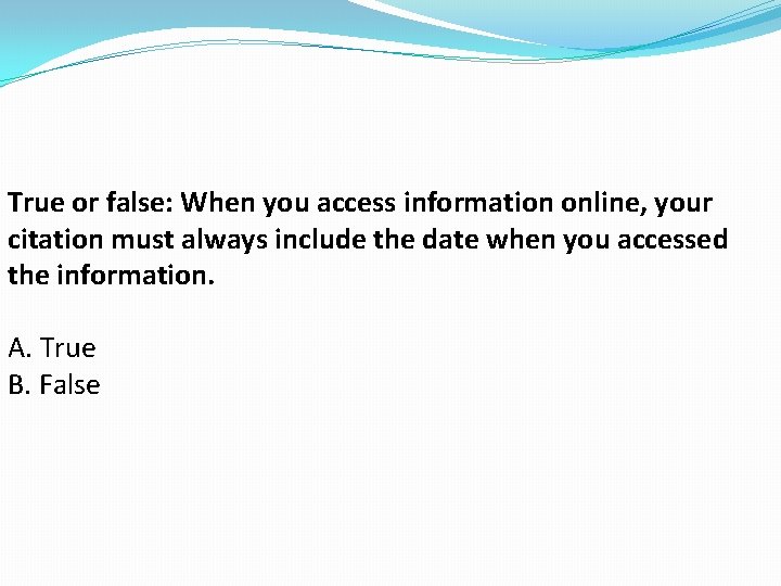 True or false: When you access information online, your citation must always include the