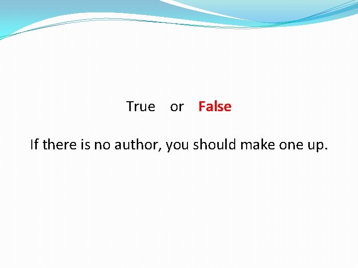 True or False If there is no author, you should make one up. 