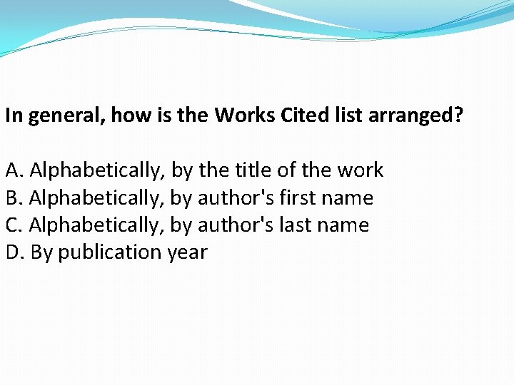 In general, how is the Works Cited list arranged? A. Alphabetically, by the title