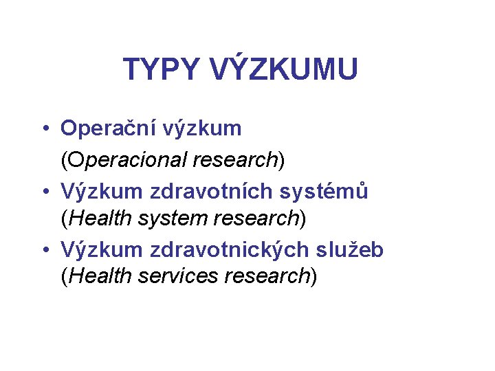 TYPY VÝZKUMU • Operační výzkum (Operacional research) • Výzkum zdravotních systémů (Health system research)