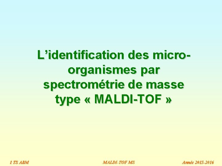 L’identification des microorganismes par spectrométrie de masse type « MALDI-TOF » 1 TS ABM L’identification des microorganismes par spectrométrie de masse type « MALDI-TOF » 1 TS ABM