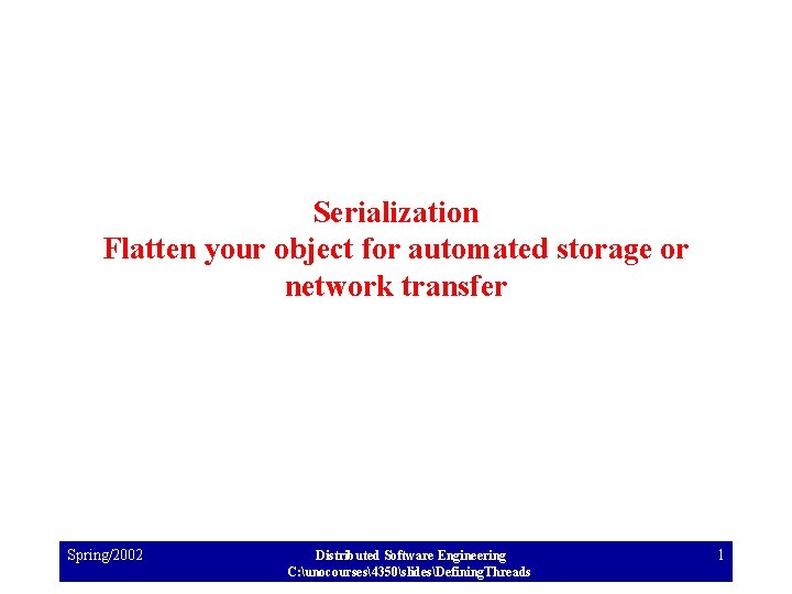 Serialization Flatten your object for automated storage or network transfer Spring/2002 Distributed Software Engineering