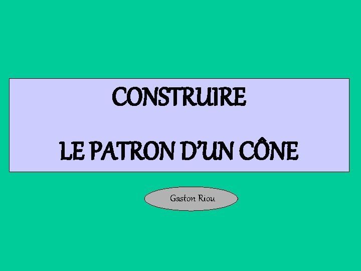 CONSTRUIRE LE PATRON D’UN CÔNE Gaston Riou CONSTRUIRE LE PATRON D’UN CÔNE Gaston Riou