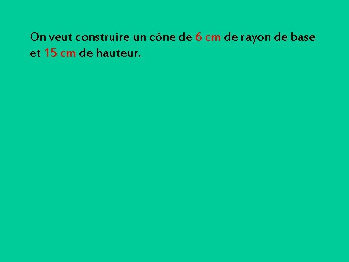 On veut construire un cône de 6 cm de rayon de base et 15 On veut construire un cône de 6 cm de rayon de base et 15
