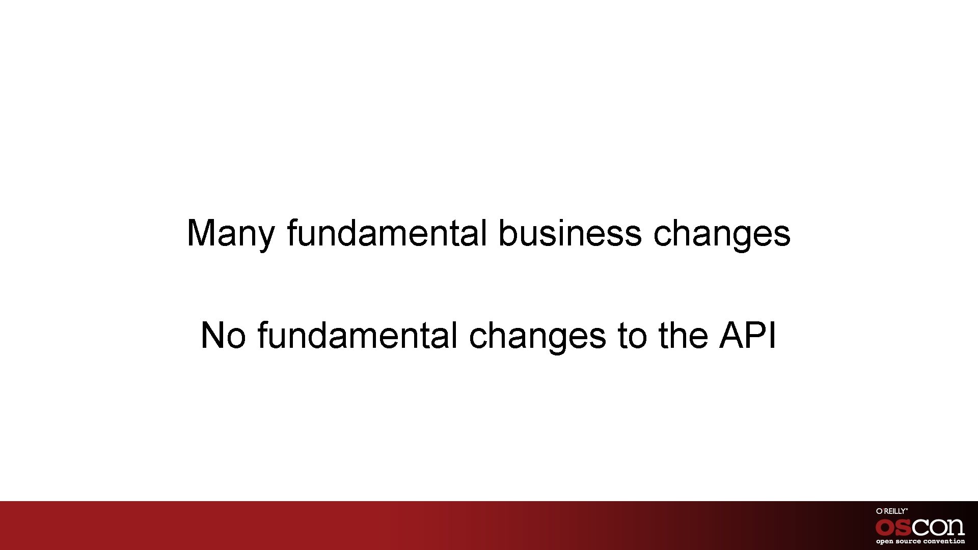 Many fundamental business changes No fundamental changes to the API 