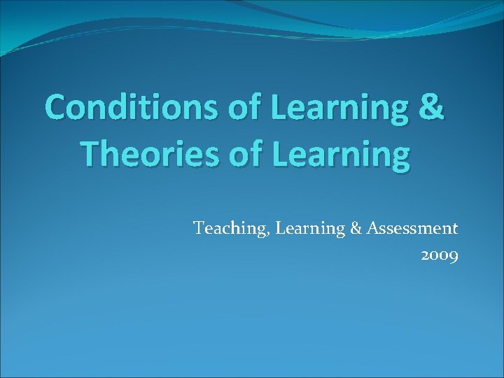 Conditions of Learning & Theories of Learning Teaching, Learning & Assessment 2009 