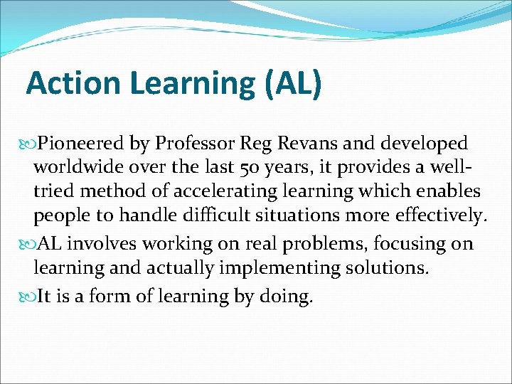 Action Learning (AL) Pioneered by Professor Reg Revans and developed worldwide over the last