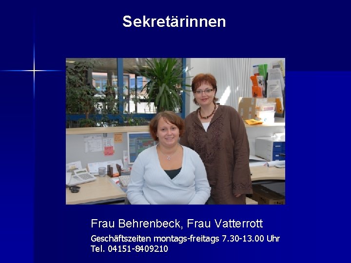 Sekretärinnen Frau Behrenbeck, Frau Vatterrott Geschäftszeiten montags-freitags 7. 30 -13. 00 Uhr Tel. 04151
